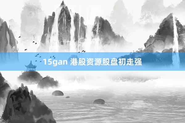 15gan 港股资源股盘初走强