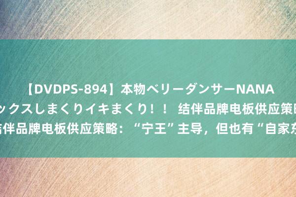 【DVDPS-894】本物ベリーダンサーNANA第2弾 悦楽の腰使いでセックスしまくりイキまくり！！ 结伴品牌电板供应策略：“宁王”主导，但也有“自家东谈主”