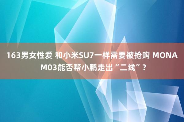 163男女性爱 和小米SU7一样需要被抢购 MONA M03能否帮小鹏走出“二线”？