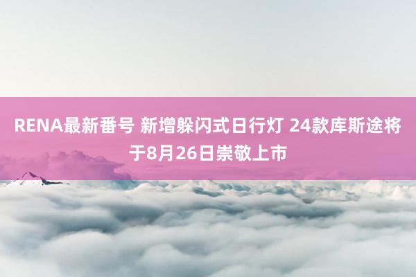 RENA最新番号 新增躲闪式日行灯 24款库斯途将于8月26日崇敬上市