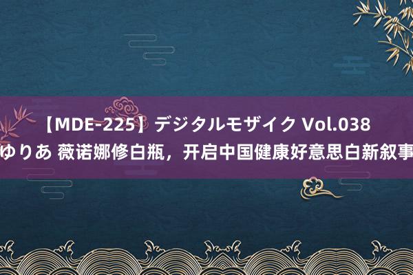 【MDE-225】デジタルモザイク Vol.038 ゆりあ 薇诺娜修白瓶，开启中国健康好意思白新叙事