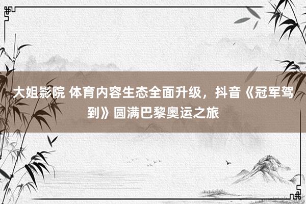 大姐影院 体育内容生态全面升级，抖音《冠军驾到》圆满巴黎奥运之旅