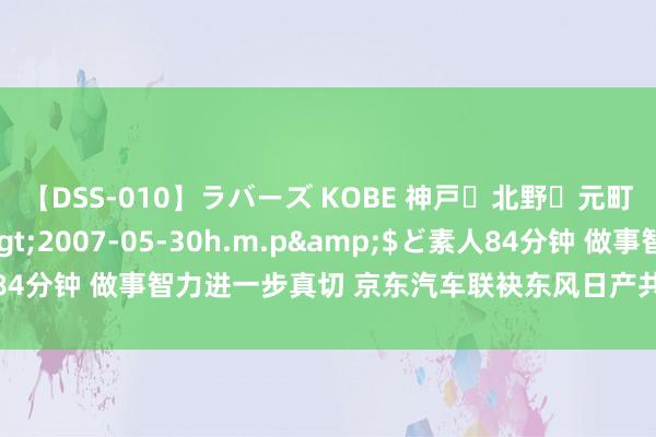 【DSS-010】ラバーズ KOBE 神戸・北野・元町・芦屋編</a>2007-05-30h.m.p&$ど素人84分钟 做事智力进一步真切 京东汽车联袂东风日产共创汽车做事新样式