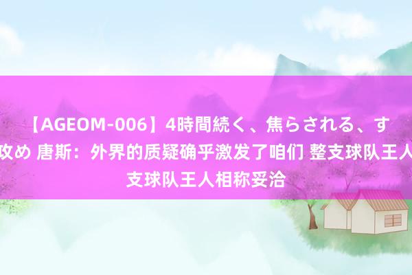 【AGEOM-006】4時間続く、焦らされる、すごい亀頭攻め 唐斯：外界的质疑确乎激发了咱们 整支球队王人相称妥洽