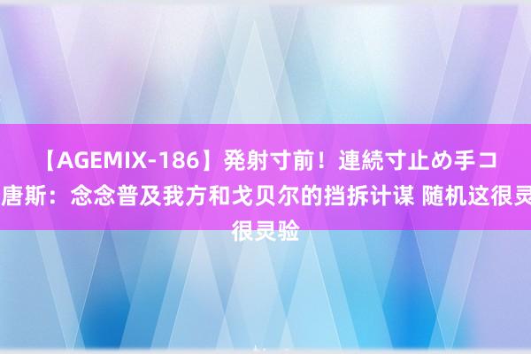 【AGEMIX-186】発射寸前！連続寸止め手コキ 唐斯：念念普及我方和戈贝尔的挡拆计谋 随机这很灵验