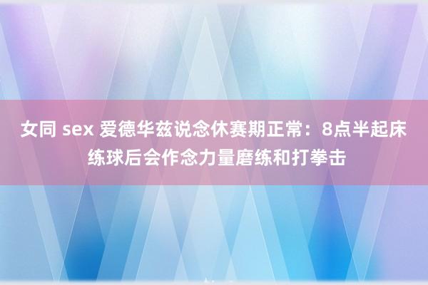 女同 sex 爱德华兹说念休赛期正常：8点半起床 练球后会作念力量磨练和打拳击