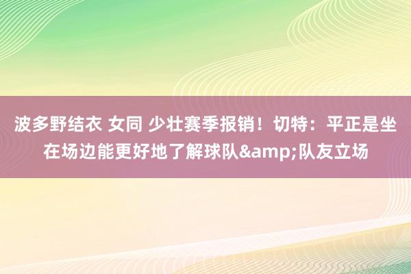 波多野结衣 女同 少壮赛季报销！切特：平正是坐在场边能更好地了解球队&队友立场