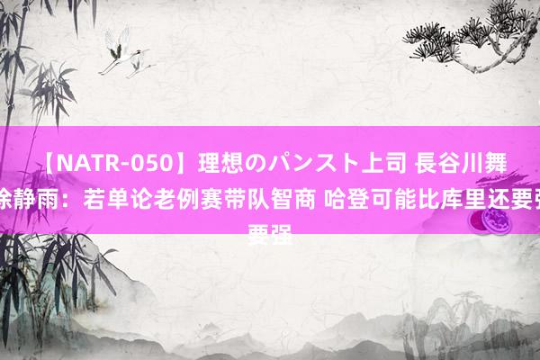 【NATR-050】理想のパンスト上司 長谷川舞 徐静雨：若单论老例赛带队智商 哈登可能比库里还要强