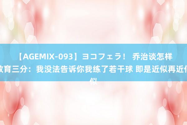 【AGEMIX-093】ヨコフェラ！ 乔治谈怎样教育三分：我没法告诉你我练了若干球 即是近似再近似