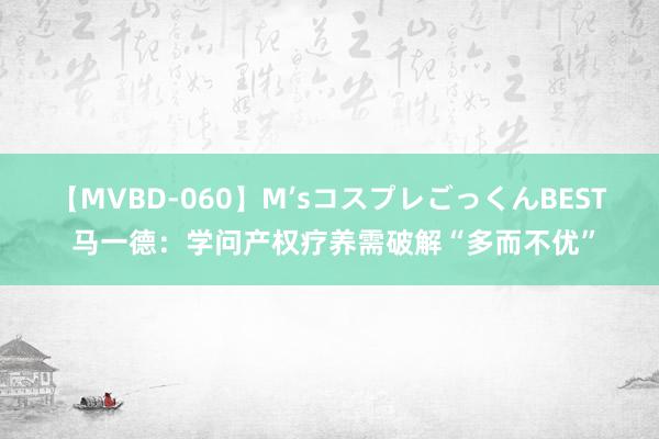 【MVBD-060】M’sコスプレごっくんBEST 马一德：学问产权疗养需破解“多而不优”