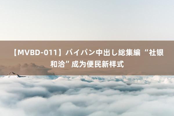 【MVBD-011】パイパン中出し総集編 “社银和洽”成为便民新样式