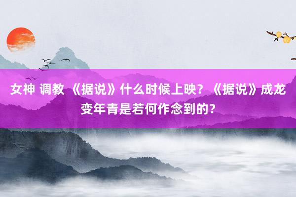 女神 调教 《据说》什么时候上映？《据说》成龙变年青是若何作念到的？