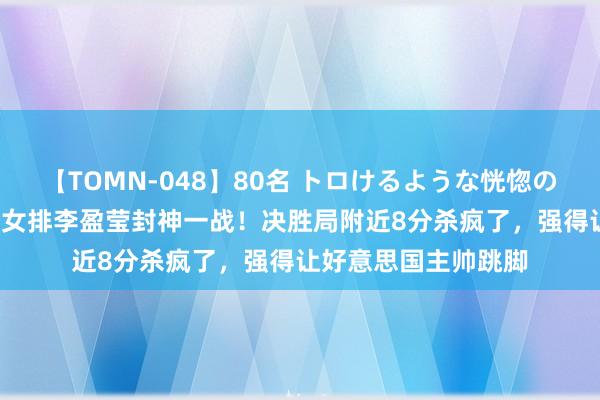 【TOMN-048】80名 トロけるような恍惚の表情 クンニ激昇天 女排李盈莹封神一战！决胜局附近8分杀疯了，强得让好意思国主帅跳脚