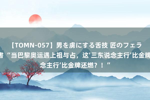 【TOMN-057】男を虜にする舌技 匠のフェラチオ 蛇ノ書 “当巴黎奥运遇上祖与占，这‘三东说念主行’比金牌还燃？！”