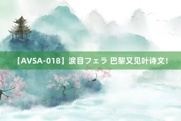 【AVSA-018】涙目フェラ 巴黎又见叶诗文！