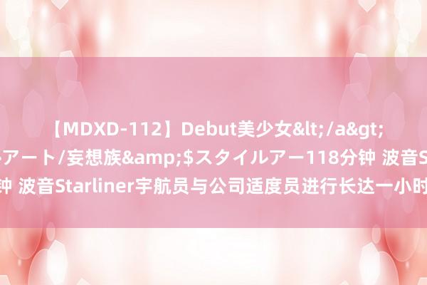 【MDXD-112】Debut美少女</a>2005-02-15スタイルアート/妄想族&$スタイルアー118分钟 波音Starliner宇航员与公司适度员进行长达一小时的通话以减弱身心