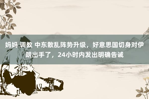 妈妈 调教 中东散乱阵势升级，好意思国切身对伊朗出手了，24小时内发出明确告诫