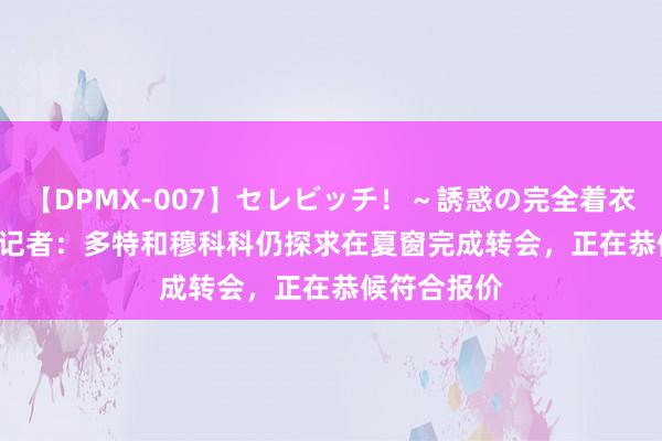 【DPMX-007】セレビッチ！～誘惑の完全着衣～ KAORI 记者：多特和穆科科仍探求在夏窗完成转会，正在恭候符合报价