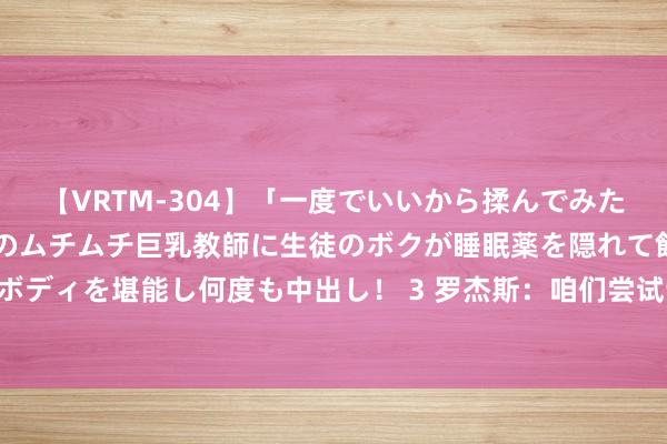 【VRTM-304】「一度でいいから揉んでみたい！」はち切れんばかりのムチムチ巨乳教師に生徒のボクが睡眠薬を隠れて飲ませて、夢の豊満ボディを堪能し何度も中出し！ 3 罗杰斯：咱们尝试制定霸术陡立阿森纳的要挟 接下来要沸腾起来