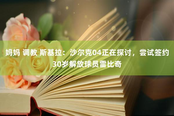 妈妈 调教 斯基拉：沙尔克04正在探讨，尝试签约30岁解放球员雷比奇