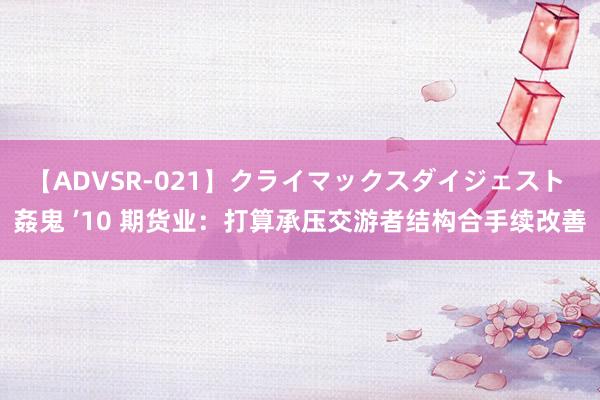 【ADVSR-021】クライマックスダイジェスト 姦鬼 ’10 期货业：打算承压交游者结构合手续改善