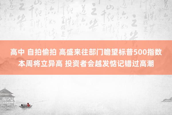 高中 自拍偷拍 高盛来往部门瞻望标普500指数本周将立异高 投资者会越发惦记错过高潮