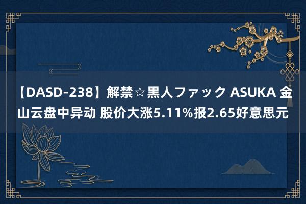 【DASD-238】解禁☆黒人ファック ASUKA 金山云盘中异动 股价大涨5.11%报2.65好意思元