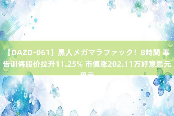 【DAZD-061】黒人メガマラファック！8時間 奉告训诲股价拉升11.25% 市值涨202.11万好意思元