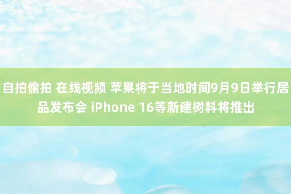 自拍偷拍 在线视频 苹果将于当地时间9月9日举行居品发布会 iPhone 16等新建树料将推出