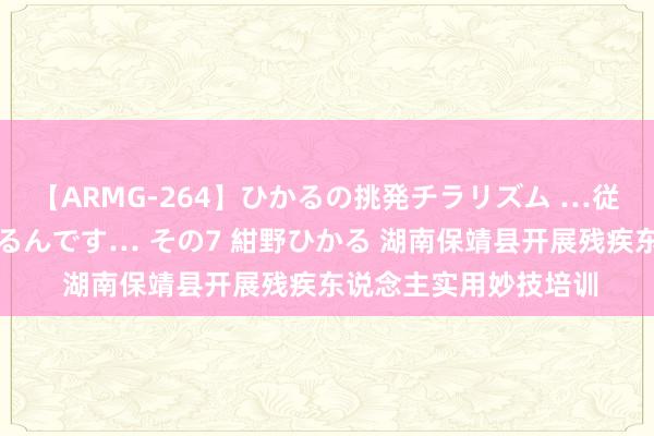 【ARMG-264】ひかるの挑発チラリズム …従妹が小悪魔すぎて困るんです… その7 紺野ひかる 湖南保靖县开展残疾东说念主实用妙技培训