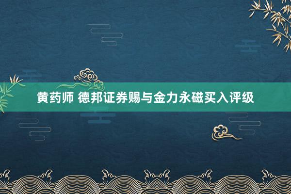 黄药师 德邦证券赐与金力永磁买入评级