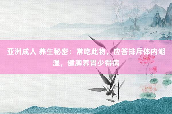 亚洲成人 养生秘密：常吃此物，应答排斥体内潮湿，健脾养胃少得病