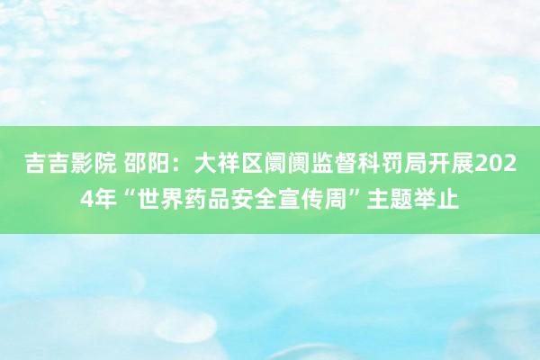 吉吉影院 邵阳：大祥区阛阓监督科罚局开展2024年“世界药品安全宣传周”主题举止