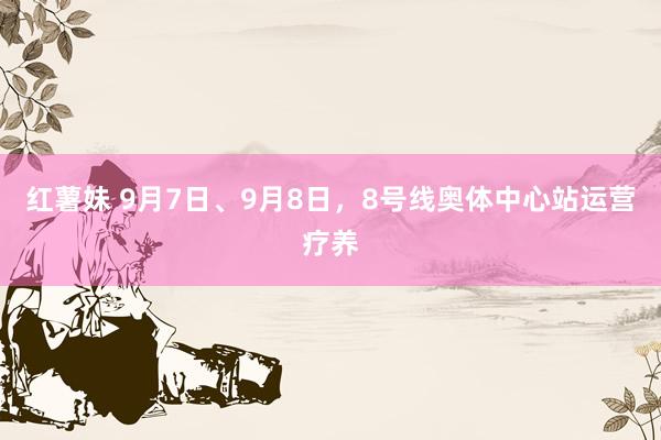 红薯妹 9月7日、9月8日，8号线奥体中心站运营疗养