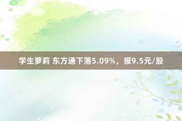 学生萝莉 东方通下落5.09%，报9.5元/股