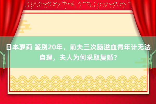 日本萝莉 鉴别20年，前夫三次脑溢血青年计无法自理，夫人为何采取复婚？