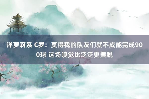 洋萝莉系 C罗：莫得我的队友们就不成能完成900球 这场嗅觉比泛泛更摆脱