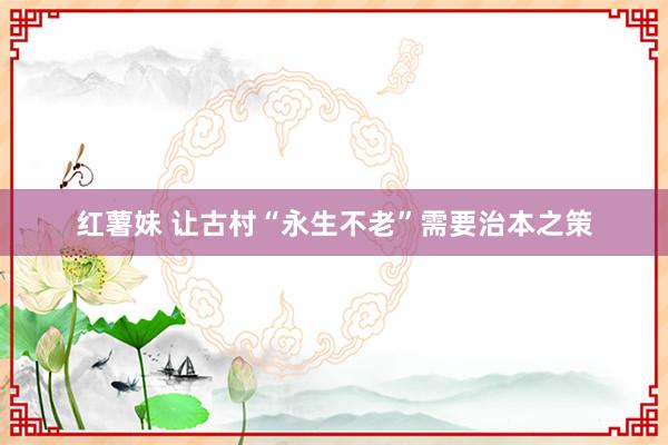 红薯妹 让古村“永生不老”需要治本之策