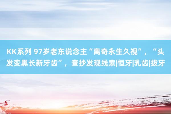 KK系列 97岁老东说念主“离奇永生久视”，“头发变黑长新牙齿”，查抄发现线索|恒牙|乳齿|拔牙