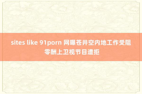 sites like 91porn 网曝苍井空内地工作受阻 零酬上卫视节目遭拒