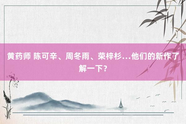 黄药师 陈可辛、周冬雨、荣梓杉…他们的新作了解一下？