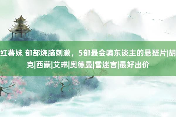 红薯妹 部部烧脑刺激，5部最会骗东谈主的悬疑片|胡克|西蒙|艾琳|奥德曼|雪迷宫|最好出价