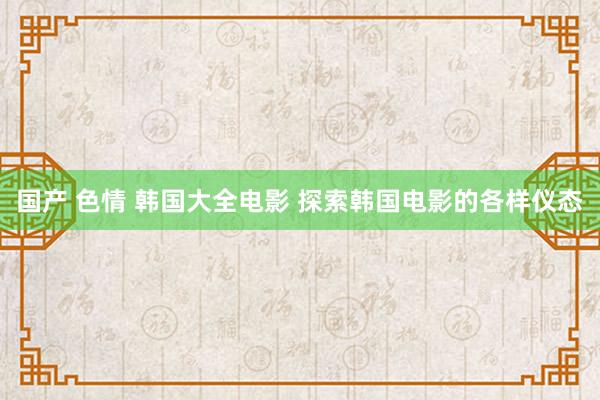 国产 色情 韩国大全电影 探索韩国电影的各样仪态