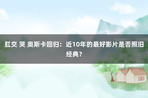 肛交 哭 奥斯卡回归：近10年的最好影片是否照旧经典？