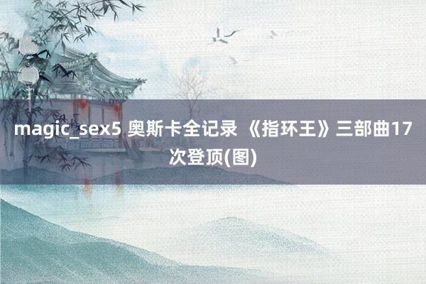 magic_sex5 奥斯卡全记录 《指环王》三部曲17次登顶(图)