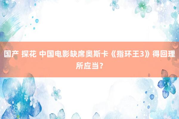 国产 探花 中国电影缺席奥斯卡《指环王3》得回理所应当？