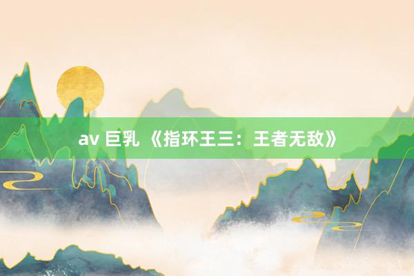 av 巨乳 《指环王三：王者无敌》