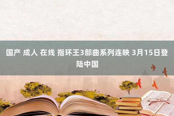 国产 成人 在线 指环王3部曲系列连映 3月15日登陆中国