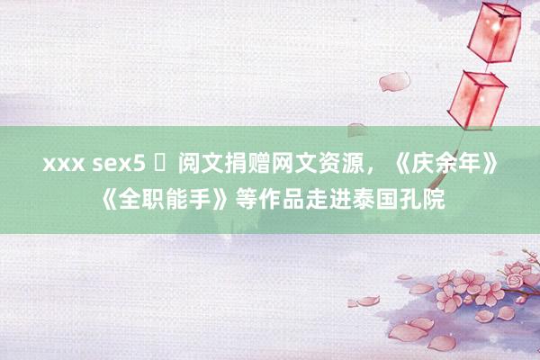 xxx sex5 ​阅文捐赠网文资源，《庆余年》《全职能手》等作品走进泰国孔院