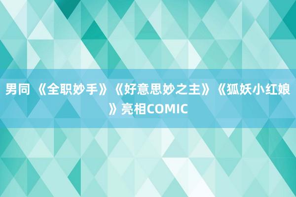 男同 《全职妙手》《好意思妙之主》《狐妖小红娘》亮相COMIC